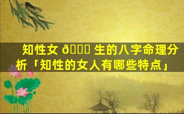 知性女 🐛 生的八字命理分析「知性的女人有哪些特点」